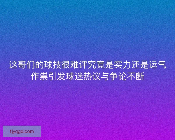 这哥们的球技很难评究竟是实力还是运气作祟引发球迷热议与争论不断
