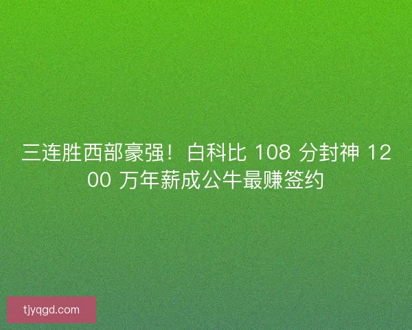 三连胜西部豪强！白科比 108 分封神 1200 万年薪成公牛最赚签约