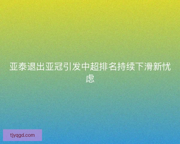 亚泰退出亚冠引发中超排名持续下滑新忧虑